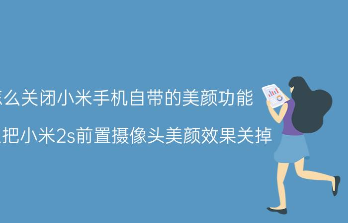 怎么关闭小米手机自带的美颜功能 怎么把小米2s前置摄像头美颜效果关掉？